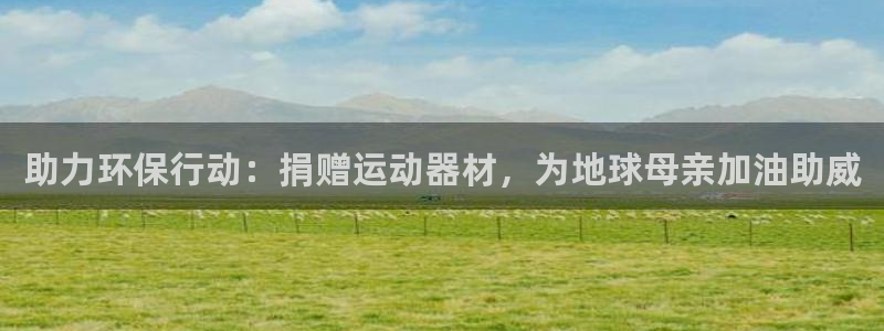 南宫大舞台官网下载招商电话号码是多少：助力环保行动：捐赠运动