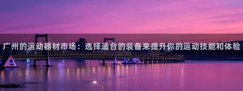 南宫大舞台官网下载平台注册流程视频：广州的运动器材市