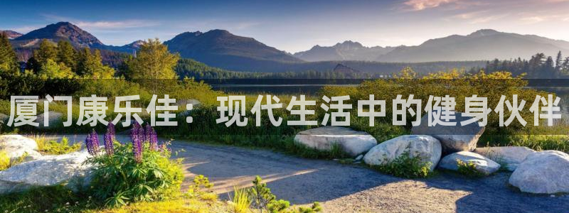 南宫大舞台官网下载官方客服电话：厦门康乐佳：现代生活中的健身