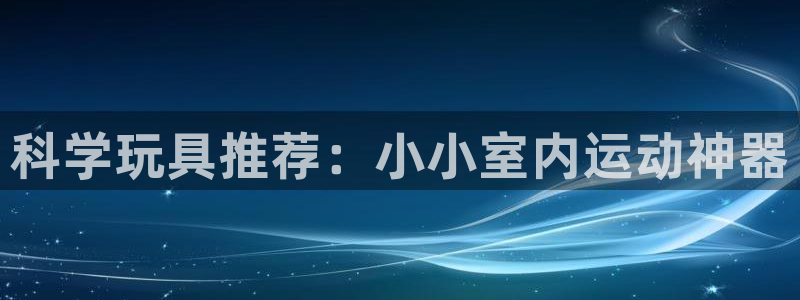 南宫大舞台官方正版app集团logo：科学玩具推荐：小小室内