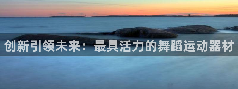 南宫大舞台官方正版app集团官网网址：创新引领未来：