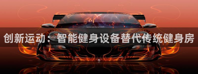 南宫大舞台官网下载平台APP：创新运动：智能健身设备替代传统