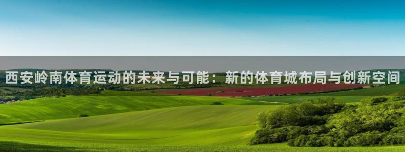 三亿体育：西安岭南体育运动的未来与可能：新的体育城布局与创新空间