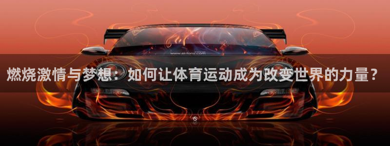 三亿体育网页版：燃烧激情与梦想：如何让体育运动成为改变世界的力量？