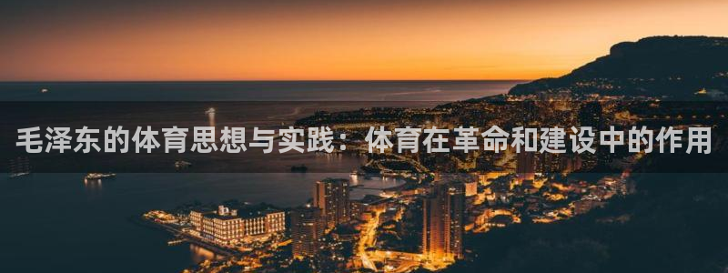 三亿体育网：毛泽东的体育思想与实践：体育在革命和建设中的作用