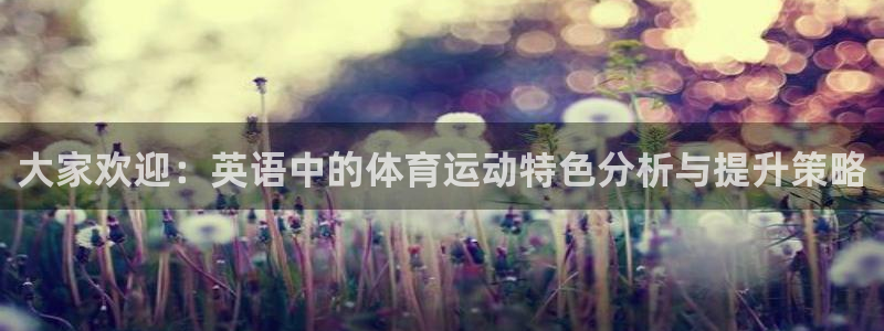 三亿体育网页版：大家欢迎：英语中的体育运动特色分析与提升策略