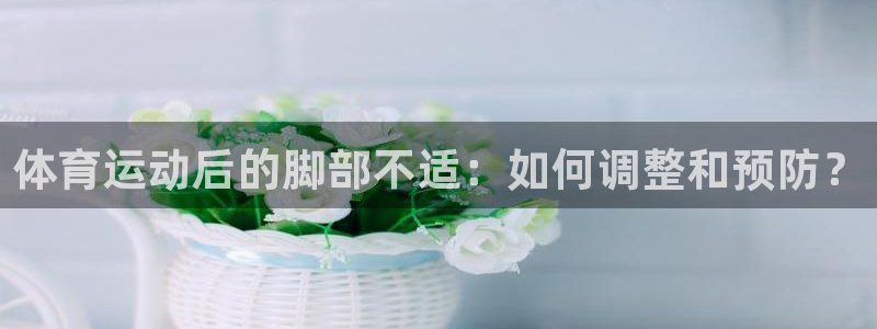 三亿体育：体育运动后的脚部不适：如何调整和预防？