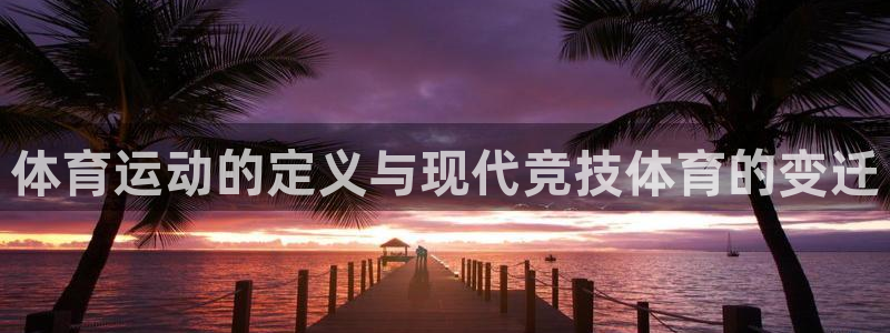 三亿体育：体育运动的定义与现代竞技体育的变迁