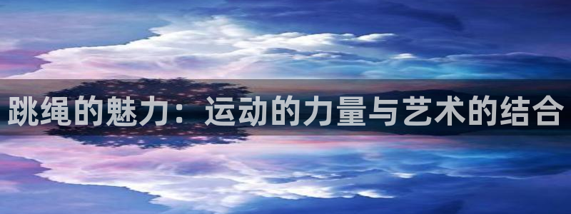 三亿体育：跳绳的魅力：运动的力量与艺术的结合