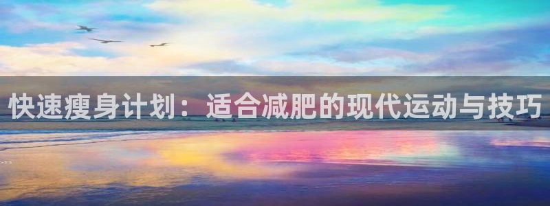 三亿体育网页版：快速瘦身计划：适合减肥的现代运动与技巧