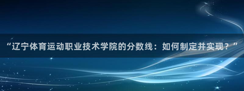 三亿体育：“辽宁体育运动职业技术学院的分数线：如何制定并实现？”
