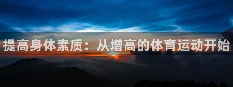 三亿体育网页版：提高身体素质：从增高的体育运动开始